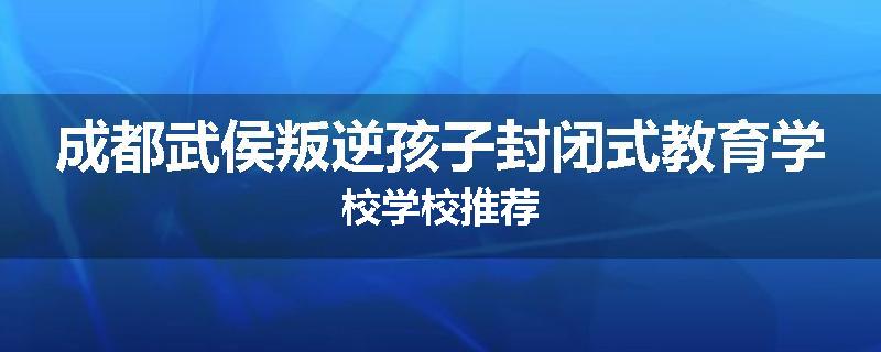 成都武侯叛逆孩子封闭式教育学校学校推荐