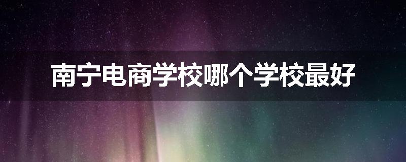 南宁电商学校哪个学校最好