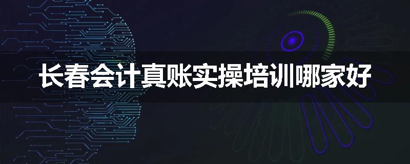 长春会计真账实操培训哪家好