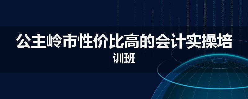公主岭市性价比高的会计实操培训班