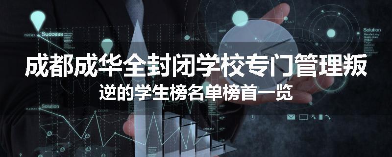 成都成华全封闭学校专门管理叛逆的学生榜名单榜首一览