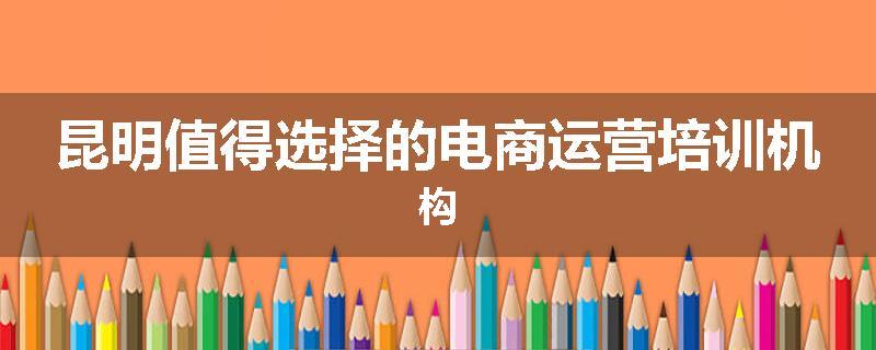昆明值得选择的电商运营培训机构