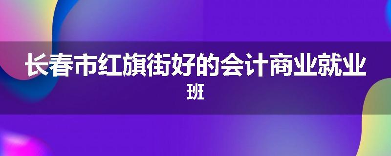 长春市红旗街好的会计商业就业班