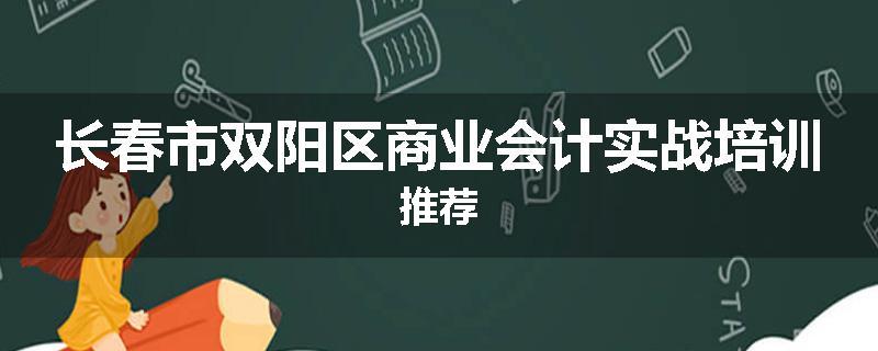 长春市双阳区商业会计实战培训推荐