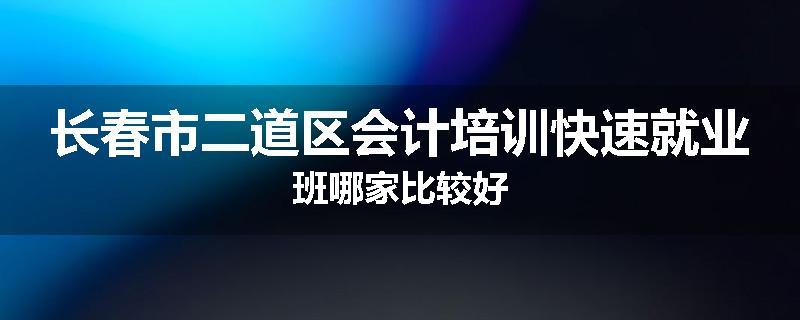 长春市二道区会计培训快速就业班哪家比较好