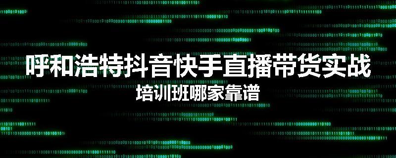 呼和浩特抖音快手直播带货实战培训班哪家靠谱