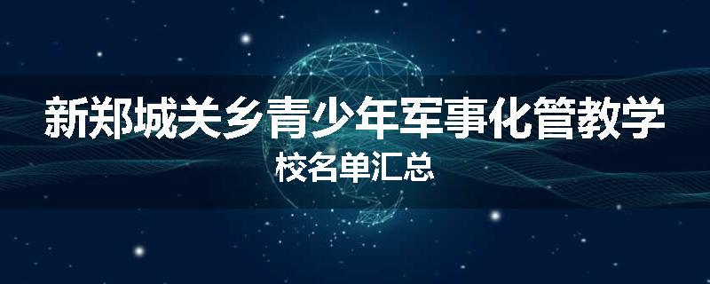 新郑城关乡青少年军事化管教学校名单汇总