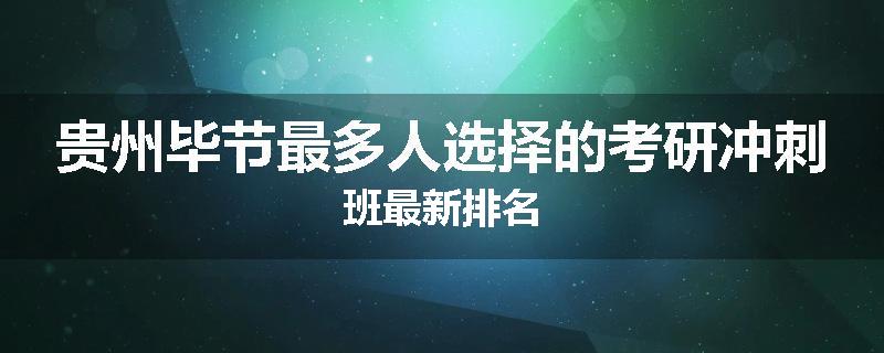 贵州毕节最多人选择的考研冲刺班最新排名