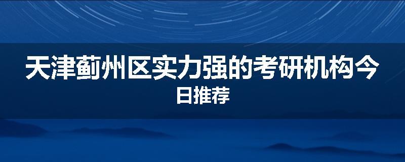 天津蓟州区实力强的考研机构今日推荐