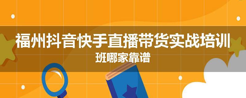 福州抖音快手直播带货实战培训班哪家靠谱