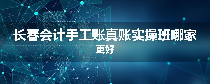 长春会计手工账真账实操班哪家更好