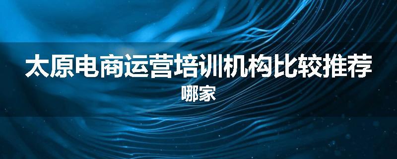 太原电商运营培训机构比较推荐哪家