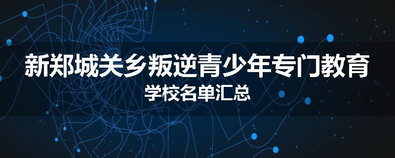 新郑城关乡叛逆青少年专门教育学校名单汇总
