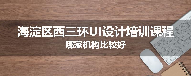 海淀区西三环UI设计培训课程哪家机构比较好