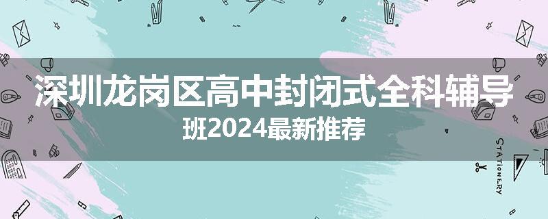 深圳龙岗区高中封闭式全科辅导班2024最新推荐