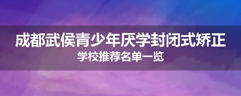 成都武侯青少年厌学封闭式矫正学校推荐名单一览