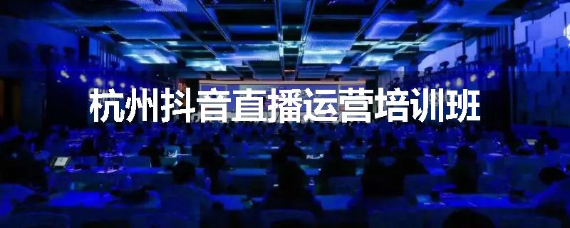 杭州抖音直播运营培训班