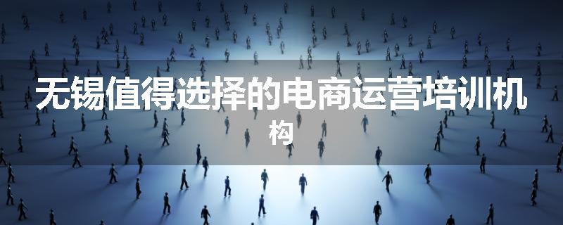 无锡值得选择的电商运营培训机构