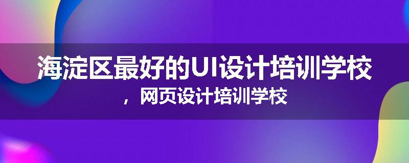 海淀区最好的UI设计培训学校，网页设计培训学校