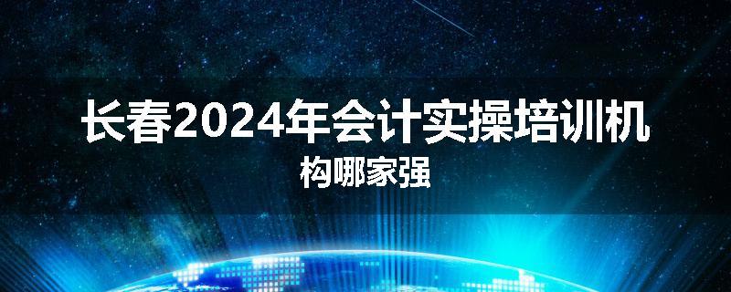 长春2024年会计实操培训机构哪家强