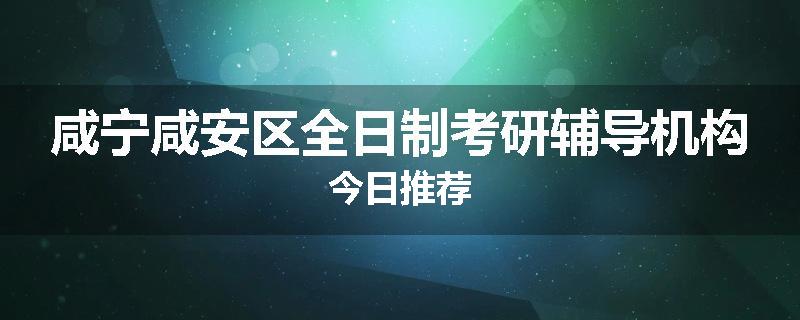咸宁咸安区全日制考研辅导机构今日推荐