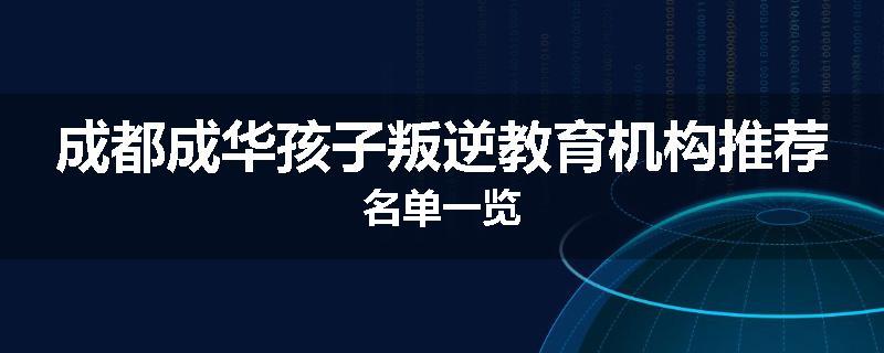 成都成华孩子叛逆教育机构推荐名单一览