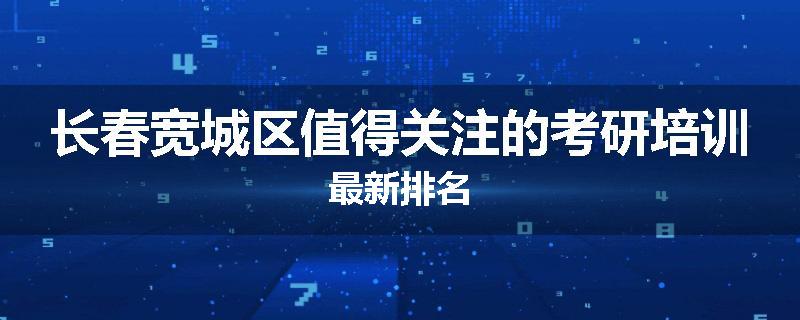 长春宽城区值得关注的考研培训最新排名