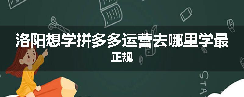 洛阳想学拼多多运营去哪里学最正规