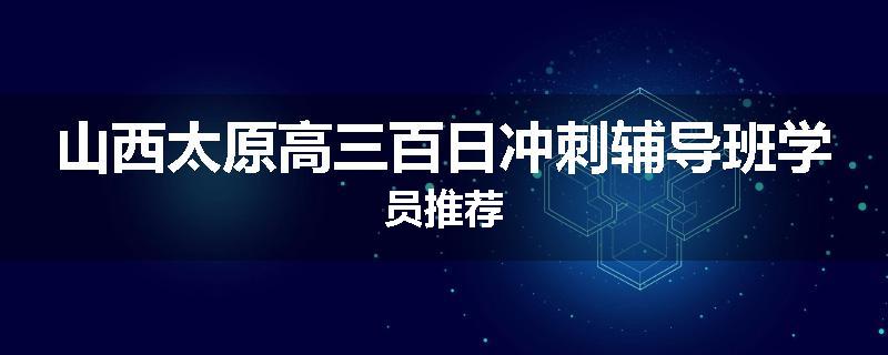 山西太原高三百日冲刺辅导班学员推荐
