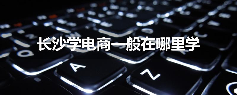长沙学电商一般在哪里学