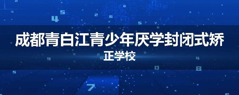 成都青白江青少年厌学封闭式矫正学校