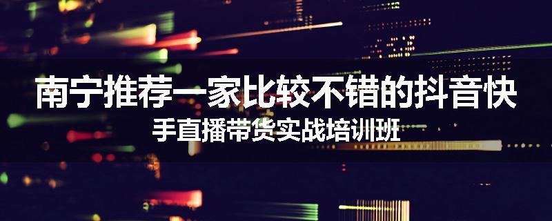 南宁推荐一家比较不错的抖音快手直播带货实战培训班
