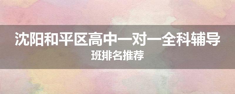 沈阳和平区高中一对一全科辅导班排名推荐