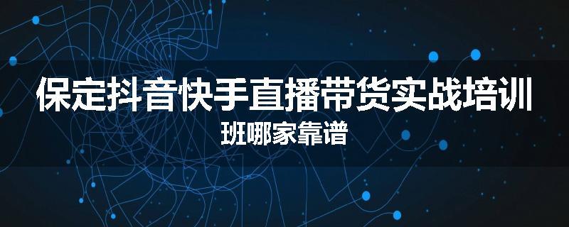 保定抖音快手直播带货实战培训班哪家靠谱