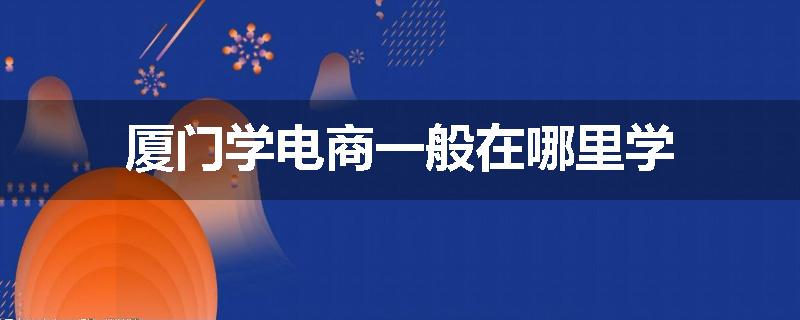 厦门学电商一般在哪里学
