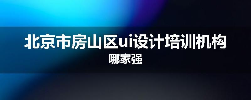 北京市房山区ui设计培训机构哪家强