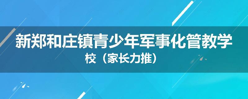 新郑和庄镇青少年军事化管教学校（家长力推）