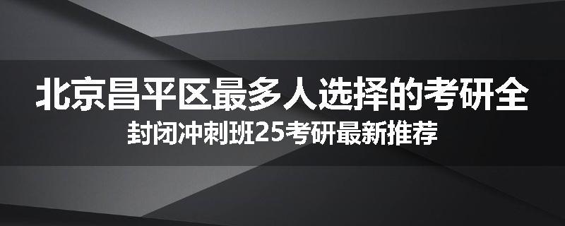 北京昌平区最多人选择的考研全封闭冲刺班25考研最新推荐