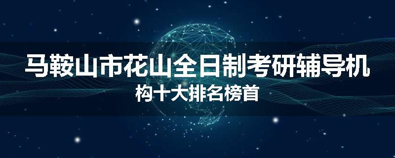 马鞍山市花山全日制考研辅导机构十大排名榜首