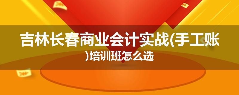 吉林长春商业会计实战(手工账)培训班怎么选
