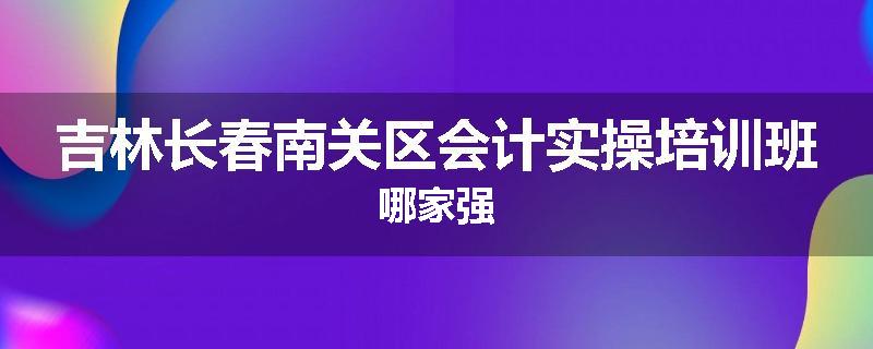 吉林长春南关区会计实操培训班哪家强