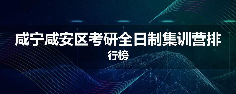 咸宁咸安区考研全日制集训营排行榜