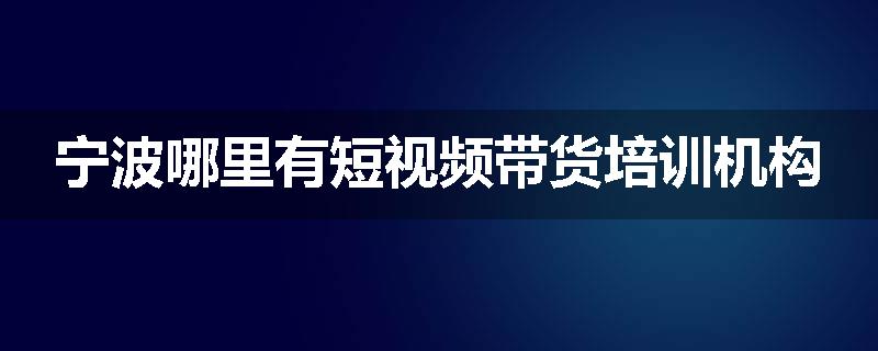 宁波哪里有短视频带货培训机构