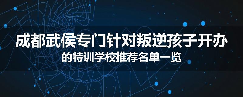 成都武侯专门针对叛逆孩子开办的特训学校推荐名单一览