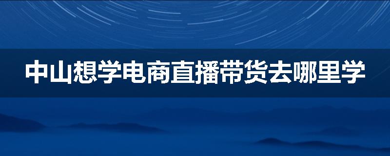 中山想学电商直播带货去哪里学