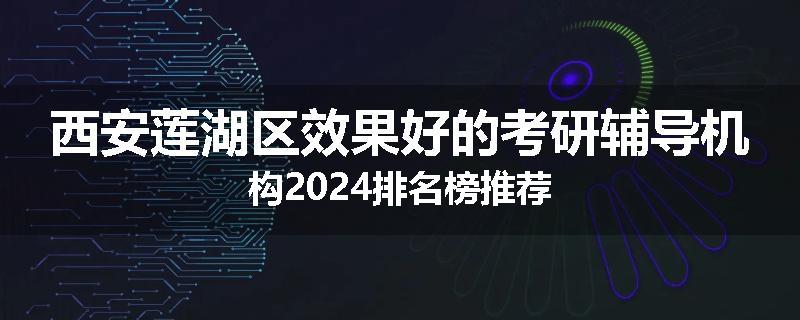 西安莲湖区效果好的考研辅导机构2024排名榜推荐