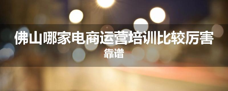 佛山哪家电商运营培训比较厉害靠谱