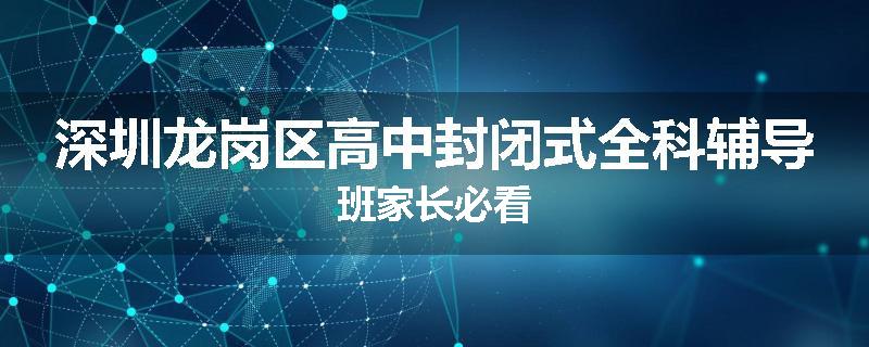 深圳龙岗区高中封闭式全科辅导班家长必看