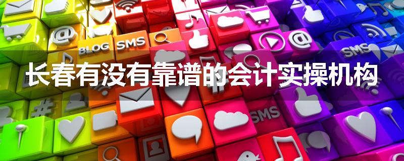 长春有没有靠谱的会计实操机构