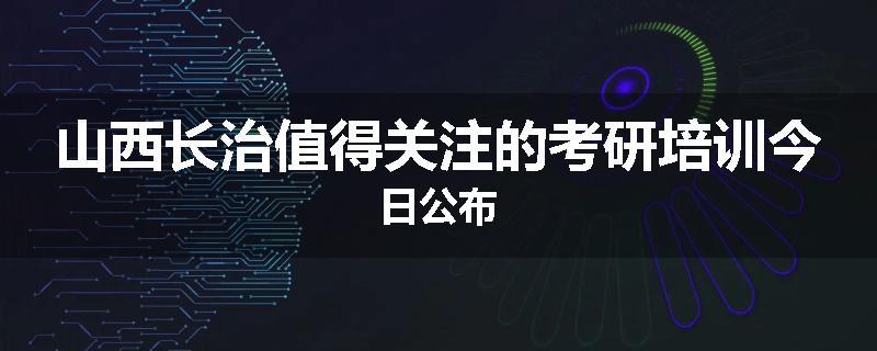山西长治值得关注的考研培训今日公布
